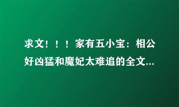 求文！！！家有五小宝：相公好凶猛和魔妃太难追的全文！！！免费的。