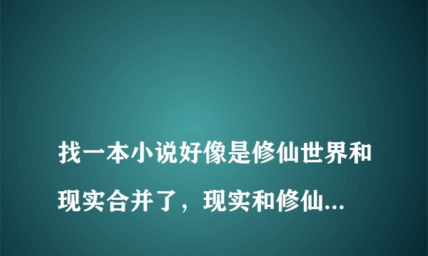 找一本小说好像是修仙世界和现实合并了,现实和修仙界举办了阅兵仪式邀请对方参加,现实世界的策划是张导。还有一些游戏元素,阅兵仪式上有游戏里的工会参与,工会里的人有骑着坐骑,还有女团跳热舞惊呆了修仙界的人。主角还在阅兵仪式上唱了首青藏高原和修仙界的人比高音。