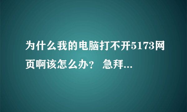 为什么我的电脑打不开5173网页啊该怎么办? 急拜托各位大神