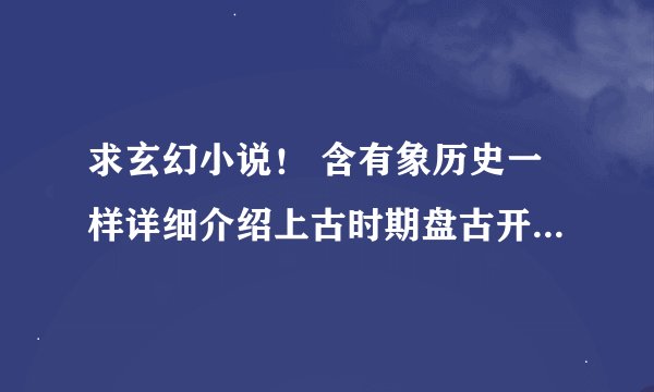 求玄幻小说！ 含有象历史一样详细介绍上古时期盘古开天、三族争霸等等内容的小说。