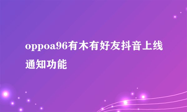oppoa96有木有好友抖音上线通知功能
