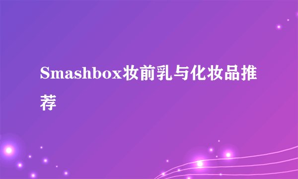 Smashbox妆前乳与化妆品推荐