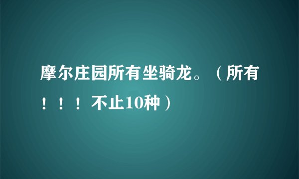 摩尔庄园所有坐骑龙。（所有！！！不止10种）