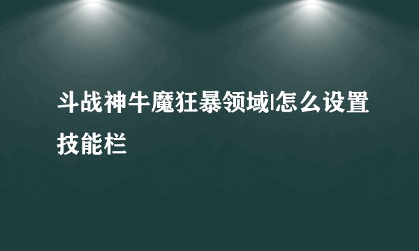 斗战神牛魔狂暴领域|怎么设置技能栏