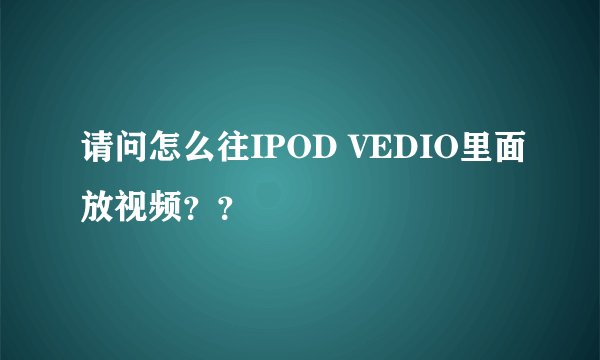 请问怎么往IPOD VEDIO里面放视频？？