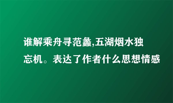 谁解乘舟寻范蠡,五湖烟水独忘机。表达了作者什么思想情感