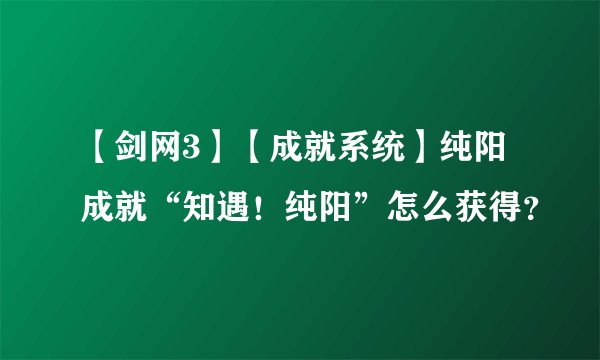 【剑网3】【成就系统】纯阳成就“知遇！纯阳”怎么获得？