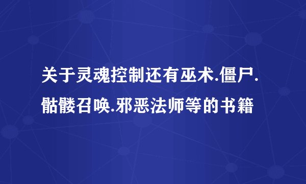 关于灵魂控制还有巫术.僵尸.骷髅召唤.邪恶法师等的书籍