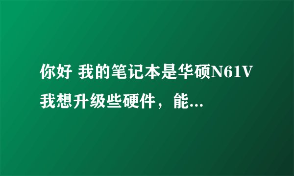 你好 我的笔记本是华硕N61V 我想升级些硬件，能更换什么吗？比如显卡，cpu等等？