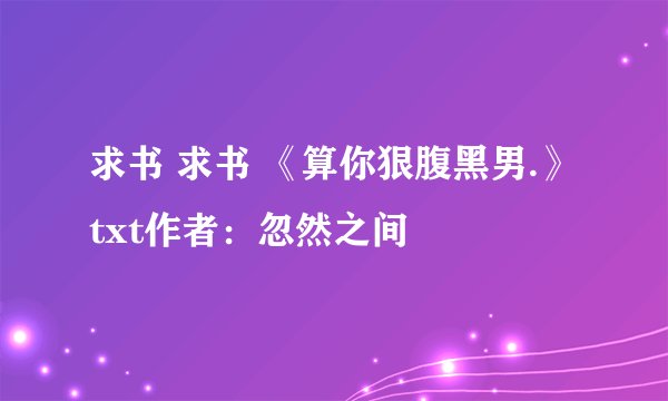 求书 求书 《算你狠腹黑男.》txt作者:忽然之间