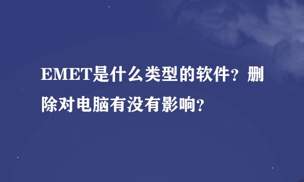 EMET是什么类型的软件？删除对电脑有没有影响？