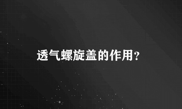 透气螺旋盖的作用？
