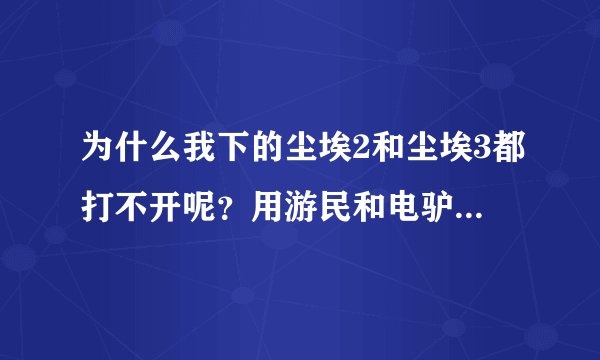 为什么我下的尘埃2和尘埃3都打不开呢？用游民和电驴下的，下好了以后双击没有反应是怎么回事啊？求高手