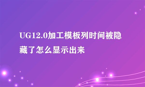 UG12.0加工模板列时间被隐藏了怎么显示出来