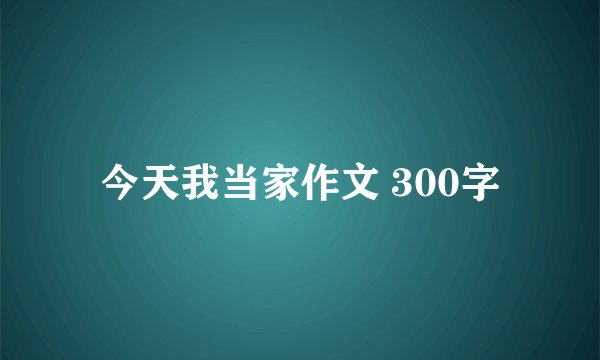 今天我当家作文 300字