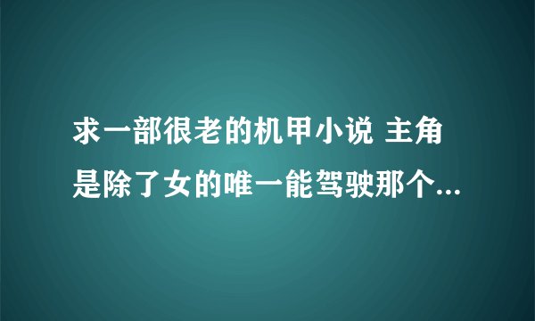 求一部很老的机甲小说 主角是除了女的唯一能驾驶那个机型的人 其中主角貌似是驾驶轻型机甲的