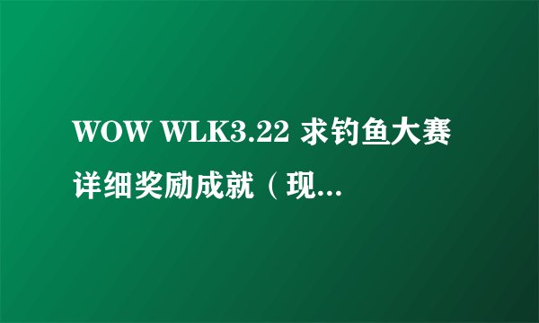 WOW WLK3.22 求钓鱼大赛详细奖励成就（现在最高的钓鱼技能是多少 不算装备鱼竿加成）