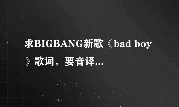 求BIGBANG新歌《bad boy》歌词，要音译的＿＿和中文翻译的