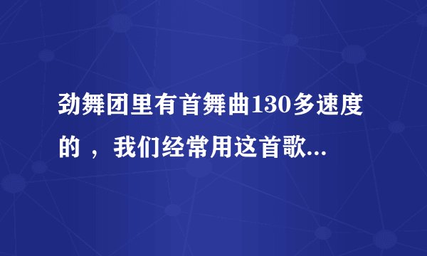 劲舞团里有首舞曲130多速度的 ，我们经常用这首歌唱歌，歌词类似黑塑料袋
