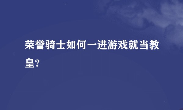 荣誉骑士如何一进游戏就当教皇?