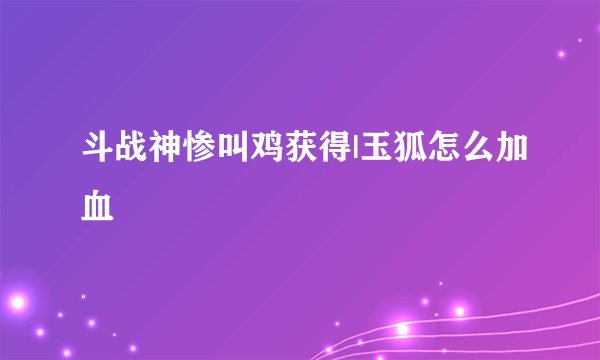斗战神惨叫鸡获得|玉狐怎么加血