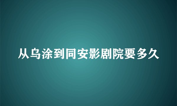 从乌涂到同安影剧院要多久