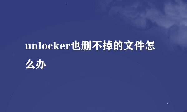 unlocker也删不掉的文件怎么办