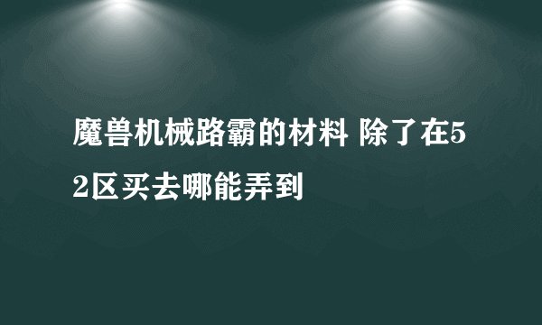 魔兽机械路霸的材料 除了在52区买去哪能弄到