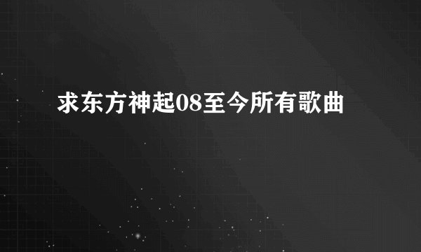求东方神起08至今所有歌曲