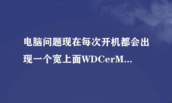 电脑问题现在每次开机都会出现一个宽上面WDCerM_CCB!LoadLibary(Tokenmgr.dll)error! 确定