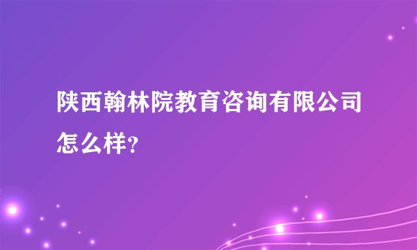 陕西翰林院教育咨询有限公司怎么样？