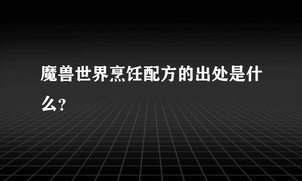 魔兽世界烹饪配方的出处是什么？