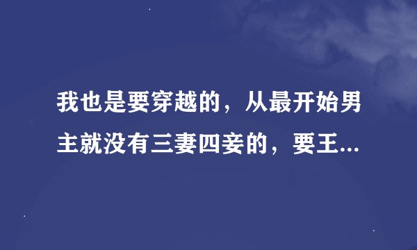 我也是要穿越的，从最开始男主就没有三妻四妾的，要王爷和王妃的，咋俩的标准很像。