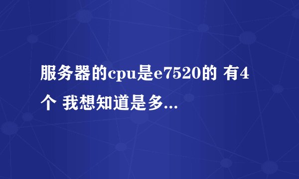 服务器的cpu是e7520的 有4个 我想知道是多少核的 谢谢