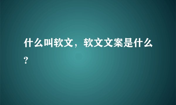 什么叫软文，软文文案是什么?