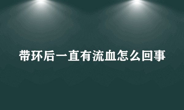 带环后一直有流血怎么回事