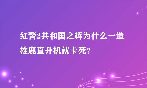 红警2共和国之辉为什么一造雄鹿直升机就卡死？