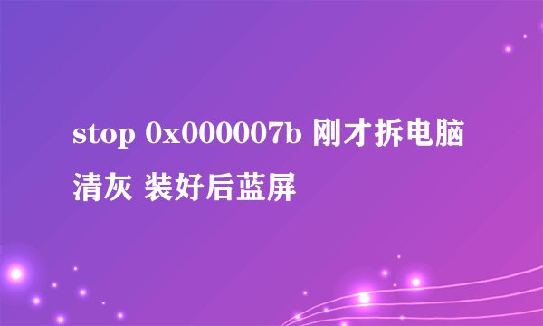 stop 0x000007b 刚才拆电脑清灰 装好后蓝屏