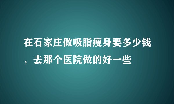 在石家庄做吸脂瘦身要多少钱，去那个医院做的好一些