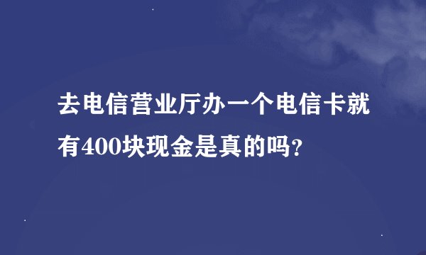 去电信营业厅办一个电信卡就有400块现金是真的吗？