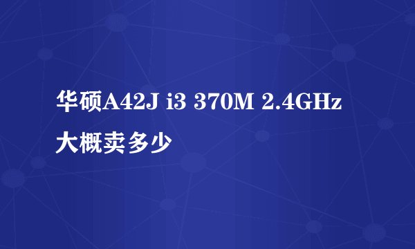 华硕A42J i3 370M 2.4GHz 大概卖多少