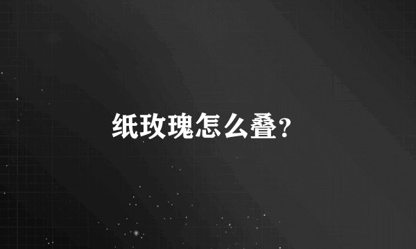 纸玫瑰怎么叠？
