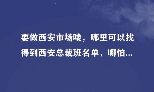 要做西安市场喽，哪里可以找得到西安总裁班名单，哪怕花点钱投资都没问题，谢谢大家分享！！