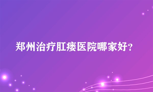 郑州治疗肛瘘医院哪家好？