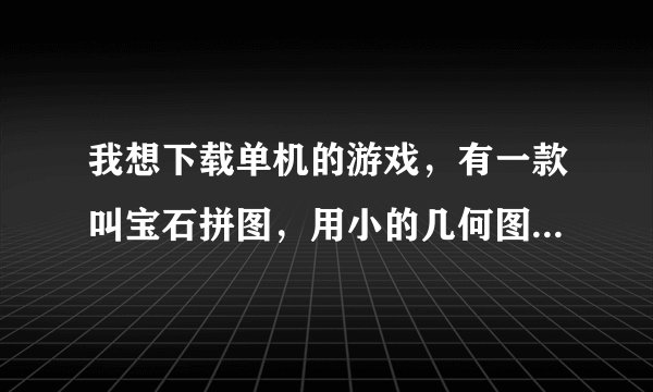 我想下载单机的游戏，有一款叫宝石拼图，用小的几何图形拼成动物的形状的游戏，有谁知道？
