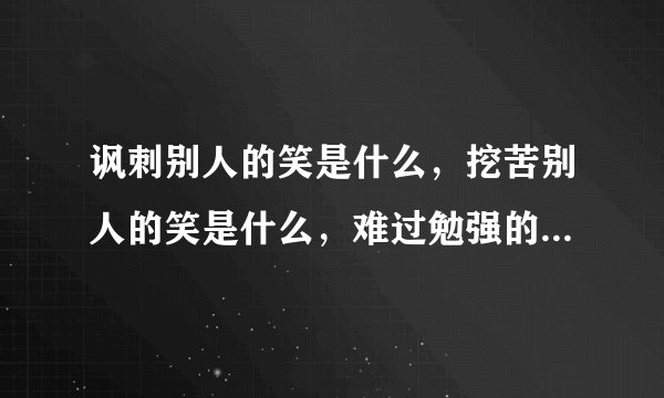 讽刺别人的笑是什么，挖苦别人的笑是什么，难过勉强的笑是什么，无表情的笑是什么，暗地里笑是什么,不明