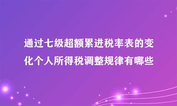 通过七级超额累进税率表的变化个人所得税调整规律有哪些