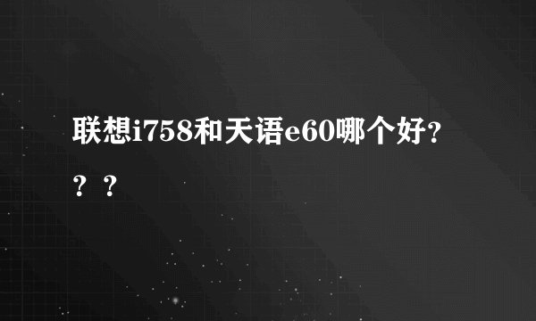 联想i758和天语e60哪个好？？？