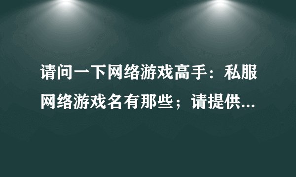 请问一下网络游戏高手:私服网络游戏名有那些;请提供《私服网络游戏名》“采纳”提供游戏名得多的。