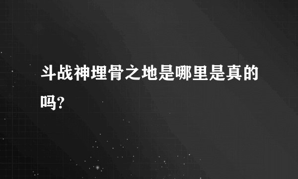 斗战神埋骨之地是哪里是真的吗?